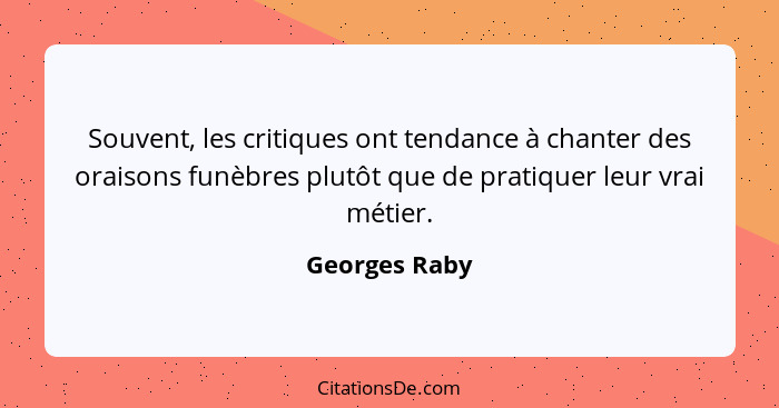 Souvent, les critiques ont tendance à chanter des oraisons funèbres plutôt que de pratiquer leur vrai métier.... - Georges Raby