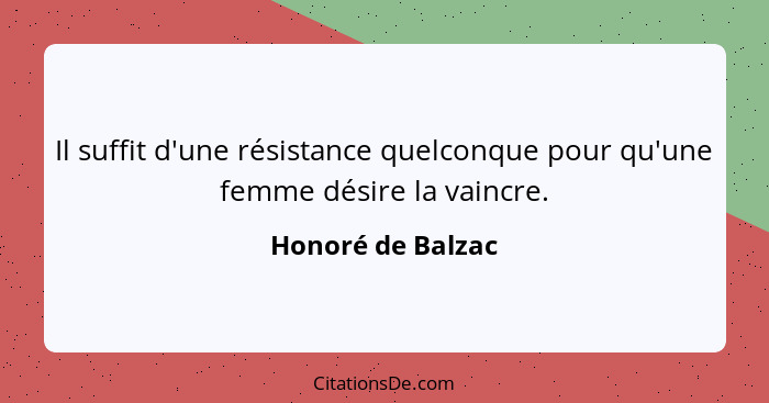 Il suffit d'une résistance quelconque pour qu'une femme désire la vaincre.... - Honoré de Balzac