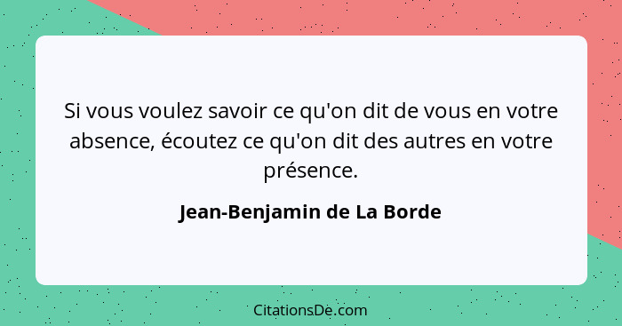 Si vous voulez savoir ce qu'on dit de vous en votre absence, écoutez ce qu'on dit des autres en votre présence.... - Jean-Benjamin de La Borde