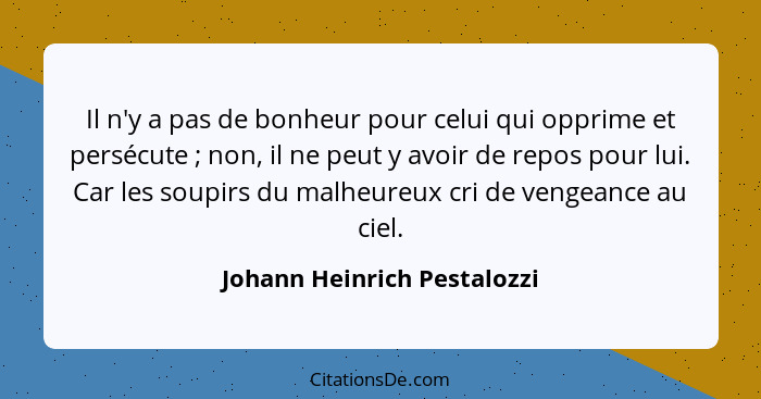 Il n'y a pas de bonheur pour celui qui opprime et persécute ; non, il ne peut y avoir de repos pour lui. Car les sou... - Johann Heinrich Pestalozzi