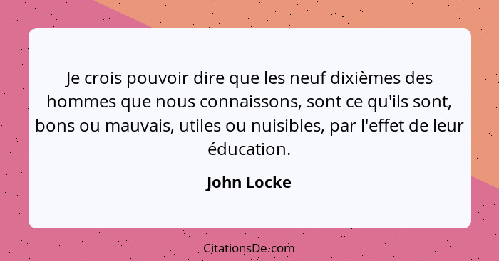 Je crois pouvoir dire que les neuf dixièmes des hommes que nous connaissons, sont ce qu'ils sont, bons ou mauvais, utiles ou nuisibles, p... - John Locke