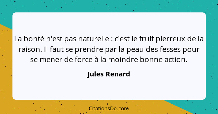 La bonté n'est pas naturelle : c'est le fruit pierreux de la raison. Il faut se prendre par la peau des fesses pour se mener de fo... - Jules Renard