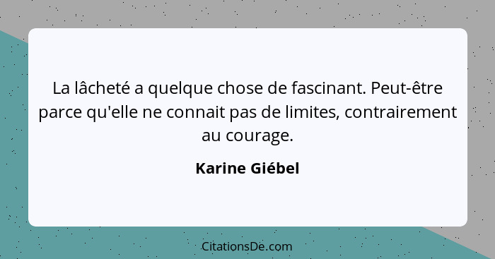 La lâcheté a quelque chose de fascinant. Peut-être parce qu'elle ne connait pas de limites, contrairement au courage.... - Karine Giébel