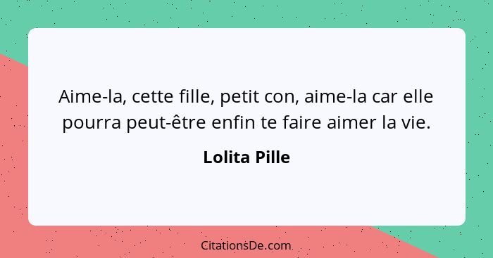 Aime-la, cette fille, petit con, aime-la car elle pourra peut-être enfin te faire aimer la vie.... - Lolita Pille