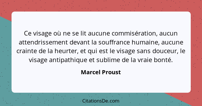 Ce visage où ne se lit aucune commisération, aucun attendrissement devant la souffrance humaine, aucune crainte de la heurter, et qui... - Marcel Proust