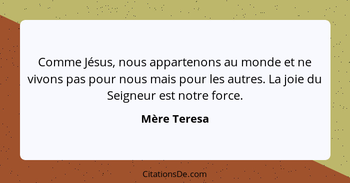 Comme Jésus, nous appartenons au monde et ne vivons pas pour nous mais pour les autres. La joie du Seigneur est notre force.... - Mère Teresa