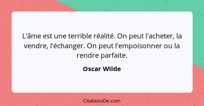 L'âme est une terrible réalité. On peut l'acheter, la vendre, l'échanger. On peut l'empoisonner ou la rendre parfaite.... - Oscar Wilde