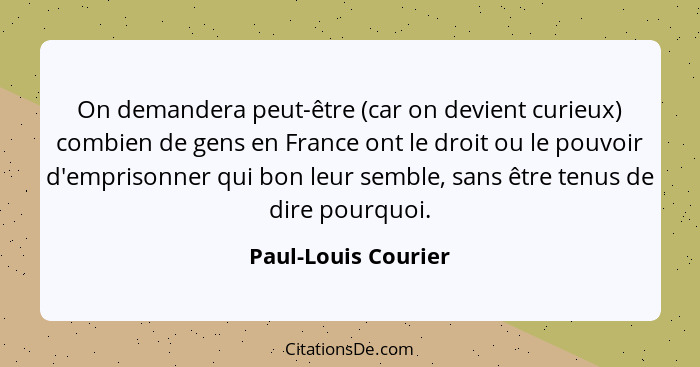 On demandera peut-être (car on devient curieux) combien de gens en France ont le droit ou le pouvoir d'emprisonner qui bon leur s... - Paul-Louis Courier