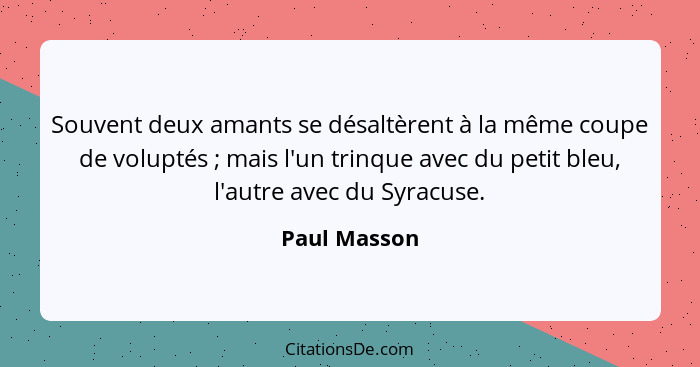 Souvent deux amants se désaltèrent à la même coupe de voluptés ; mais l'un trinque avec du petit bleu, l'autre avec du Syracuse.... - Paul Masson