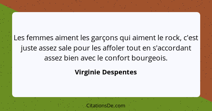 Les femmes aiment les garçons qui aiment le rock, c'est juste assez sale pour les affoler tout en s'accordant assez bien avec le... - Virginie Despentes