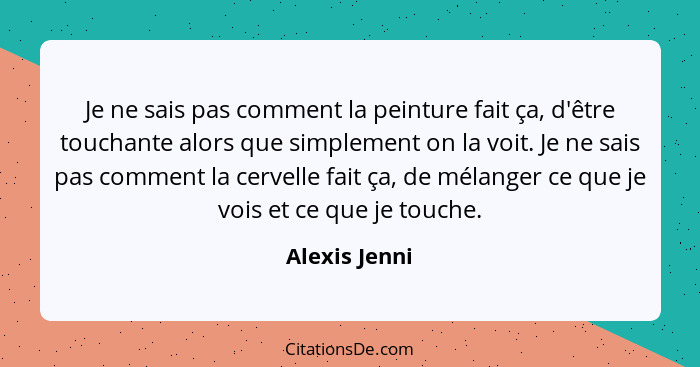 Je ne sais pas comment la peinture fait ça, d'être touchante alors que simplement on la voit. Je ne sais pas comment la cervelle fait ç... - Alexis Jenni