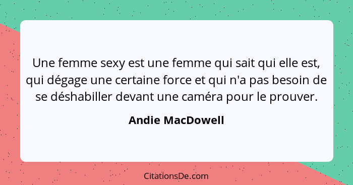 Une femme sexy est une femme qui sait qui elle est, qui dégage une certaine force et qui n'a pas besoin de se déshabiller devant une... - Andie MacDowell