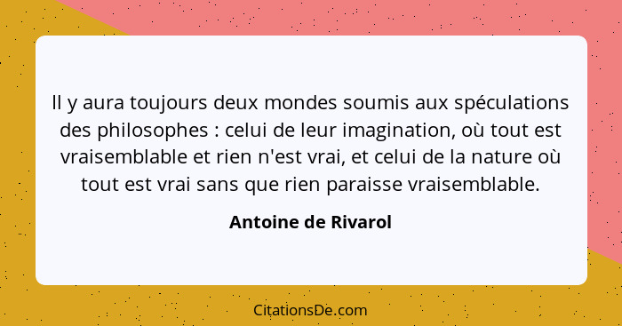 Il y aura toujours deux mondes soumis aux spéculations des philosophes : celui de leur imagination, où tout est vraisemblabl... - Antoine de Rivarol