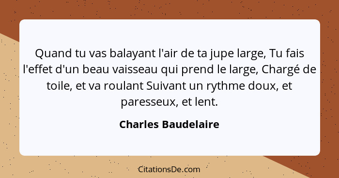 Quand tu vas balayant l'air de ta jupe large, Tu fais l'effet d'un beau vaisseau qui prend le large, Chargé de toile, et va roula... - Charles Baudelaire