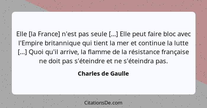 Elle [la France] n'est pas seule […] Elle peut faire bloc avec l'Empire britannique qui tient la mer et continue la lutte […] Quoi... - Charles de Gaulle