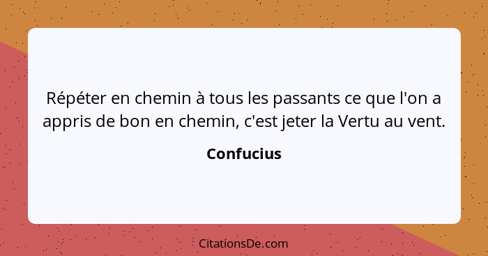 Répéter en chemin à tous les passants ce que l'on a appris de bon en chemin, c'est jeter la Vertu au vent.... - Confucius