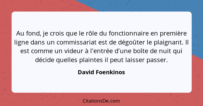 Au fond, je crois que le rôle du fonctionnaire en première ligne dans un commissariat est de dégoûter le plaignant. Il est comme un... - David Foenkinos