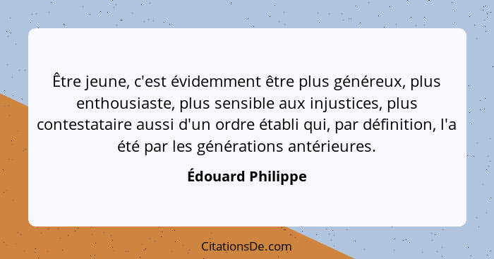 Être jeune, c'est évidemment être plus généreux, plus enthousiaste, plus sensible aux injustices, plus contestataire aussi d'un ord... - Édouard Philippe