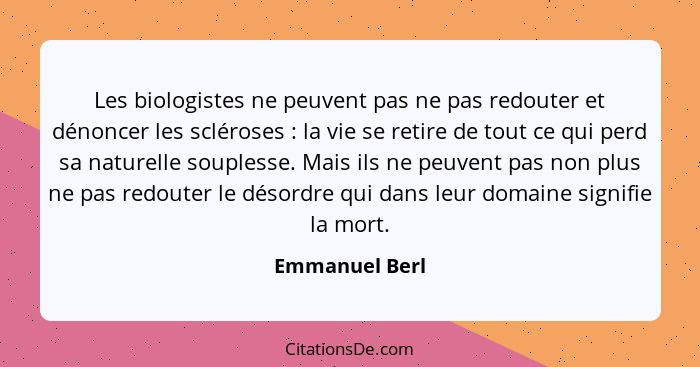 Les biologistes ne peuvent pas ne pas redouter et dénoncer les scléroses : la vie se retire de tout ce qui perd sa naturelle soup... - Emmanuel Berl