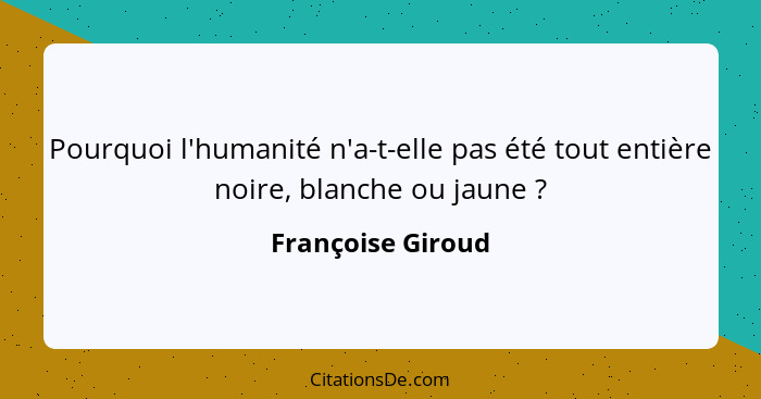 Pourquoi l'humanité n'a-t-elle pas été tout entière noire, blanche ou jaune ?... - Françoise Giroud