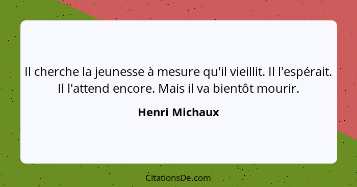 Il cherche la jeunesse à mesure qu'il vieillit. Il l'espérait. Il l'attend encore. Mais il va bientôt mourir.... - Henri Michaux