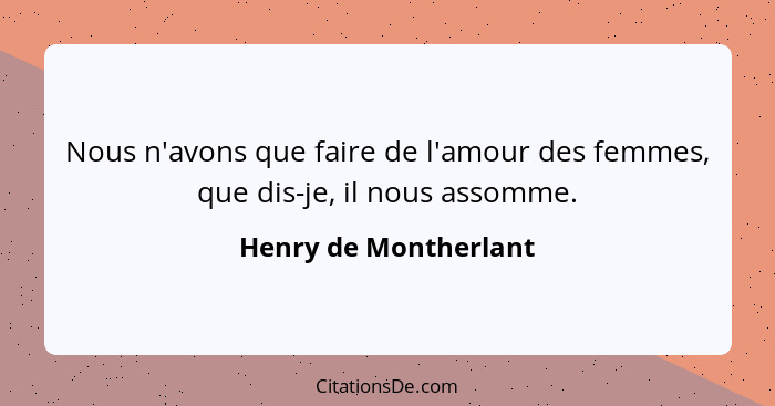 Nous n'avons que faire de l'amour des femmes, que dis-je, il nous assomme.... - Henry de Montherlant