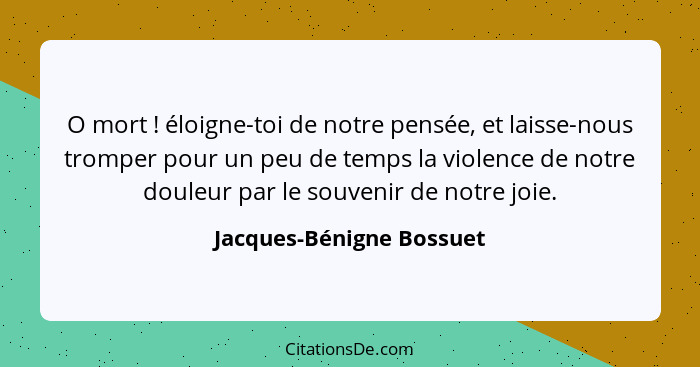 O mort ! éloigne-toi de notre pensée, et laisse-nous tromper pour un peu de temps la violence de notre douleur par le s... - Jacques-Bénigne Bossuet