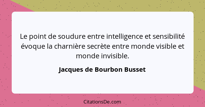 Le point de soudure entre intelligence et sensibilité évoque la charnière secrète entre monde visible et monde invisible.... - Jacques de Bourbon Busset