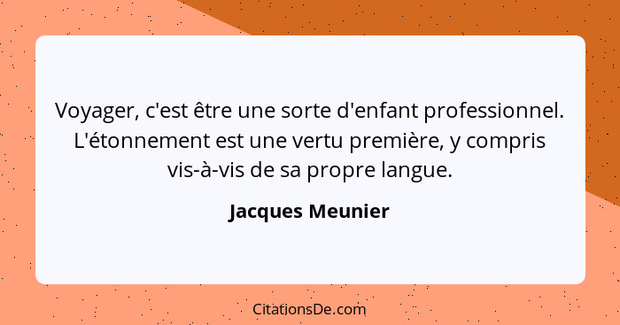 Voyager, c'est être une sorte d'enfant professionnel. L'étonnement est une vertu première, y compris vis-à-vis de sa propre langue.... - Jacques Meunier