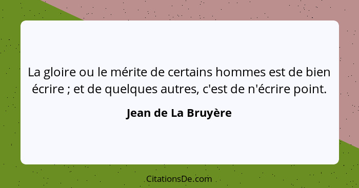 La gloire ou le mérite de certains hommes est de bien écrire ; et de quelques autres, c'est de n'écrire point.... - Jean de La Bruyère