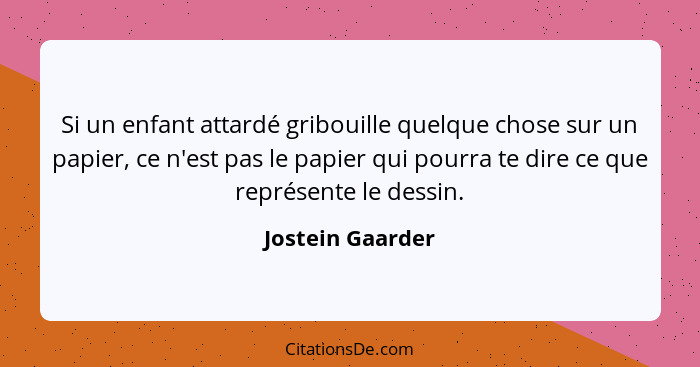 Si un enfant attardé gribouille quelque chose sur un papier, ce n'est pas le papier qui pourra te dire ce que représente le dessin.... - Jostein Gaarder