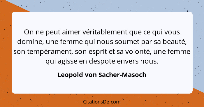 On ne peut aimer véritablement que ce qui vous domine, une femme qui nous soumet par sa beauté, son tempérament, son espri... - Leopold von Sacher-Masoch