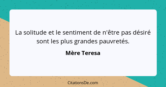 La solitude et le sentiment de n'être pas désiré sont les plus grandes pauvretés.... - Mère Teresa