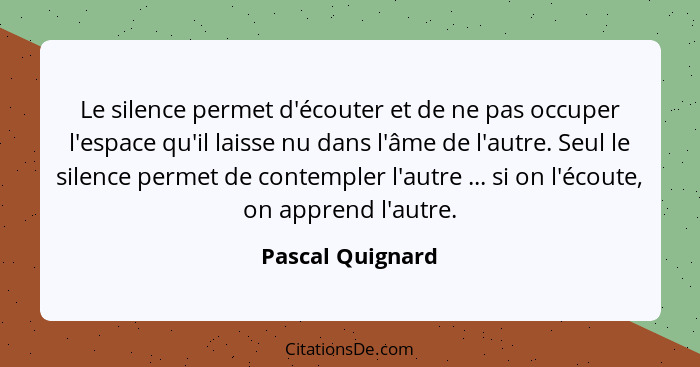 Le silence permet d'écouter et de ne pas occuper l'espace qu'il laisse nu dans l'âme de l'autre. Seul le silence permet de contemple... - Pascal Quignard