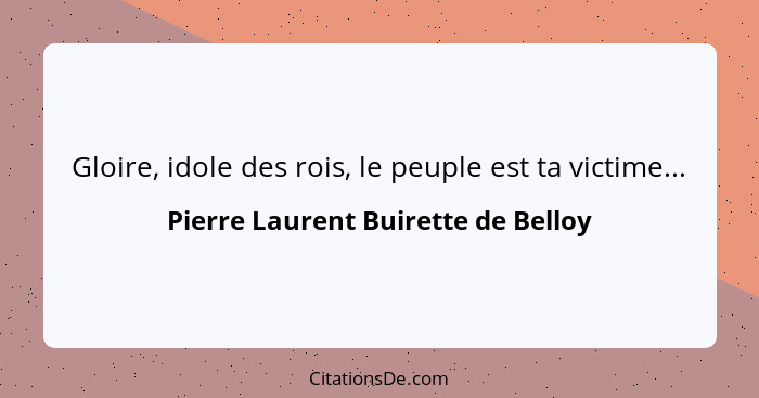 Gloire, idole des rois, le peuple est ta victime...... - Pierre Laurent Buirette de Belloy