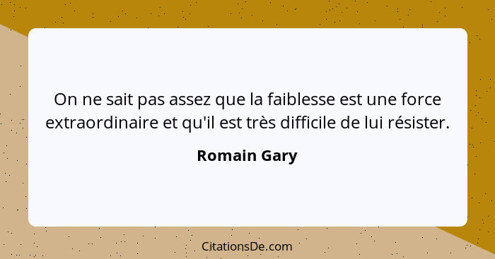 On ne sait pas assez que la faiblesse est une force extraordinaire et qu'il est très difficile de lui résister.... - Romain Gary