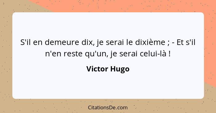 S'il en demeure dix, je serai le dixième ; - Et s'il n'en reste qu'un, je serai celui-là !... - Victor Hugo