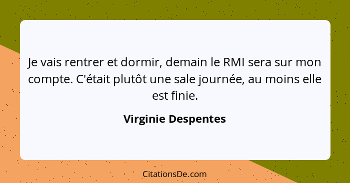 Je vais rentrer et dormir, demain le RMI sera sur mon compte. C'était plutôt une sale journée, au moins elle est finie.... - Virginie Despentes