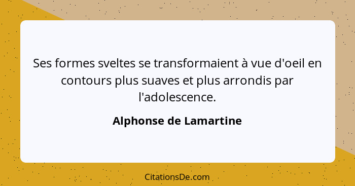 Ses formes sveltes se transformaient à vue d'oeil en contours plus suaves et plus arrondis par l'adolescence.... - Alphonse de Lamartine