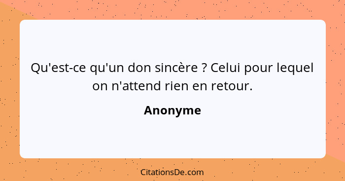 Qu'est-ce qu'un don sincère ? Celui pour lequel on n'attend rien en retour.... - Anonyme