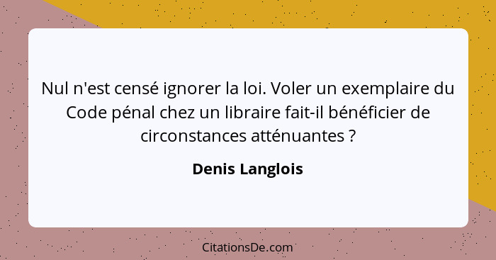 Nul n'est censé ignorer la loi. Voler un exemplaire du Code pénal chez un libraire fait-il bénéficier de circonstances atténuantes&nb... - Denis Langlois