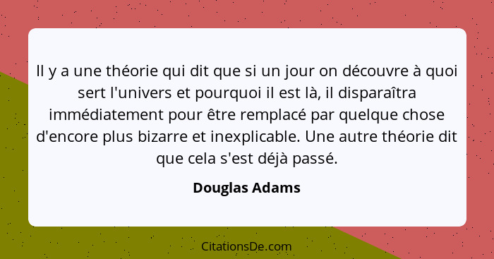 Il y a une théorie qui dit que si un jour on découvre à quoi sert l'univers et pourquoi il est là, il disparaîtra immédiatement pour ê... - Douglas Adams