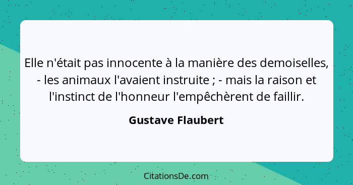 Elle n'était pas innocente à la manière des demoiselles, - les animaux l'avaient instruite ; - mais la raison et l'instinct de... - Gustave Flaubert