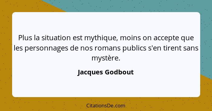 Plus la situation est mythique, moins on accepte que les personnages de nos romans publics s'en tirent sans mystère.... - Jacques Godbout