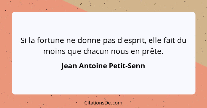 Si la fortune ne donne pas d'esprit, elle fait du moins que chacun nous en prête.... - Jean Antoine Petit-Senn