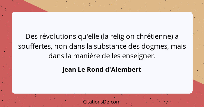 Des révolutions qu'elle (la religion chrétienne) a souffertes, non dans la substance des dogmes, mais dans la manière de... - Jean Le Rond d'Alembert