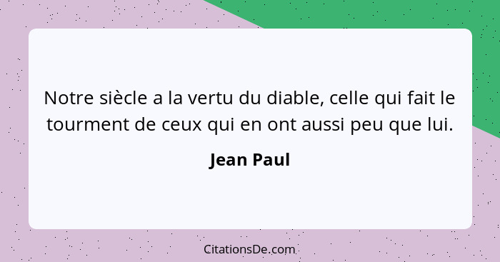 Notre siècle a la vertu du diable, celle qui fait le tourment de ceux qui en ont aussi peu que lui.... - Jean Paul