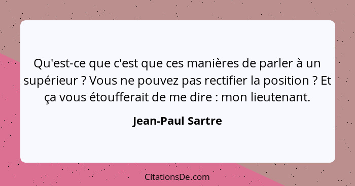 Qu'est-ce que c'est que ces manières de parler à un supérieur ? Vous ne pouvez pas rectifier la position ? Et ça vous éto... - Jean-Paul Sartre