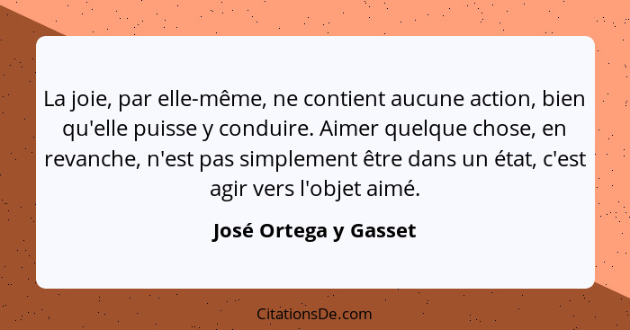 La joie, par elle-même, ne contient aucune action, bien qu'elle puisse y conduire. Aimer quelque chose, en revanche, n'est pas... - José Ortega y Gasset