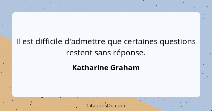 Il est difficile d'admettre que certaines questions restent sans réponse.... - Katharine Graham